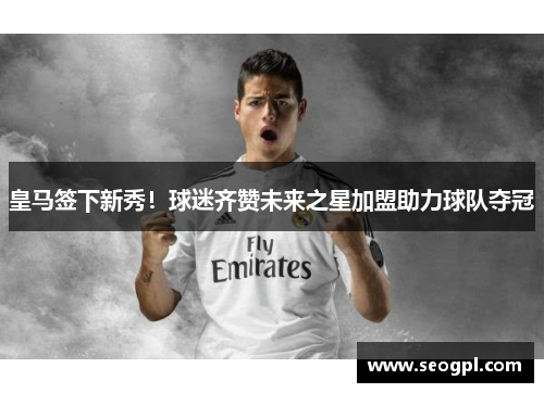 皇马签下新秀！球迷齐赞未来之星加盟助力球队夺冠