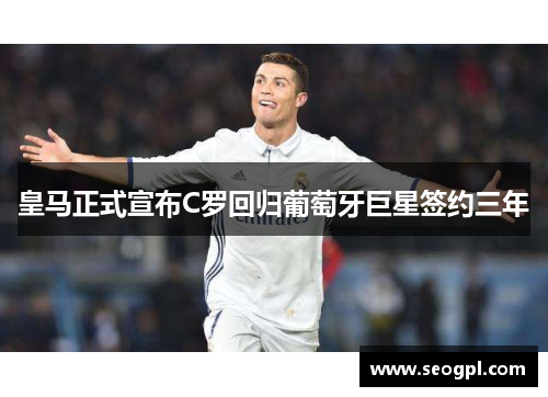 皇马正式宣布C罗回归葡萄牙巨星签约三年
