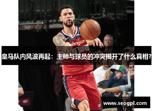 皇马队内风波再起：主帅与球员的冲突揭开了什么真相？