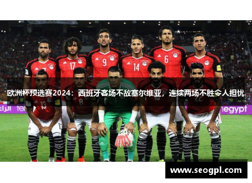 欧洲杯预选赛2024：西班牙客场不敌塞尔维亚，连续两场不胜令人担忧