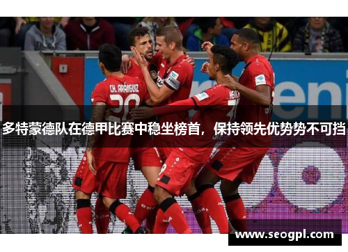 多特蒙德队在德甲比赛中稳坐榜首，保持领先优势势不可挡