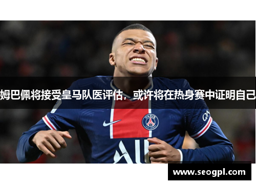 姆巴佩将接受皇马队医评估，或许将在热身赛中证明自己