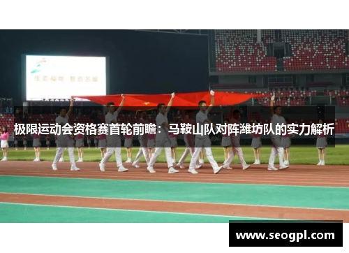 极限运动会资格赛首轮前瞻：马鞍山队对阵潍坊队的实力解析