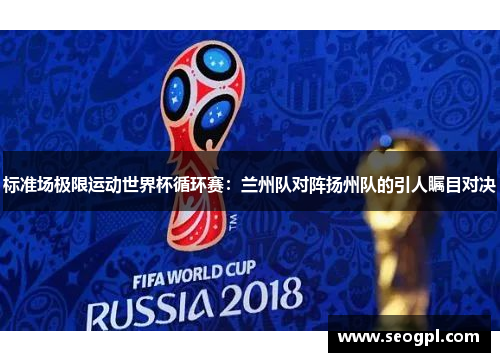 标准场极限运动世界杯循环赛：兰州队对阵扬州队的引人瞩目对决
