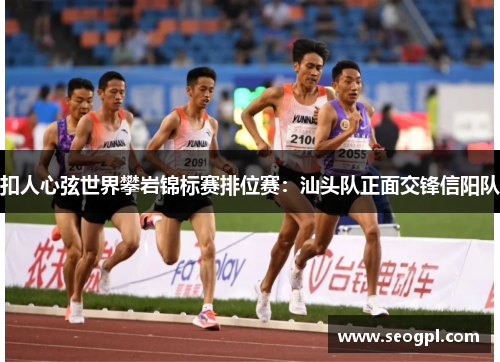 扣人心弦世界攀岩锦标赛排位赛：汕头队正面交锋信阳队
